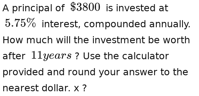 A principal of $3800 is invested at
5.75% interest, compounded annually. 
How much will the investment be worth 
after 11years ? Use the calculator 
provided and round your answer to the 
nearest dollar. x ?