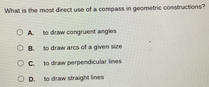 What is the most direct use of a compass in geometric constructions?
A. to draw congruent angles
B. to draw arcs of a given size
C. to draw perpendicular lines
D. to draw straight lines