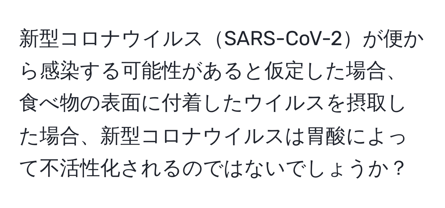 新型コロナウイルスSARS-CoV-2が便から感染する可能性があると仮定した場合、食べ物の表面に付着したウイルスを摂取した場合、新型コロナウイルスは胃酸によって不活性化されるのではないでしょうか？