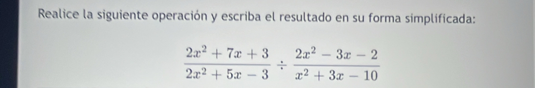 Realice la siguiente operación y escriba el resultado en su forma simplificada:
 (2x^2+7x+3)/2x^2+5x-3 /  (2x^2-3x-2)/x^2+3x-10 