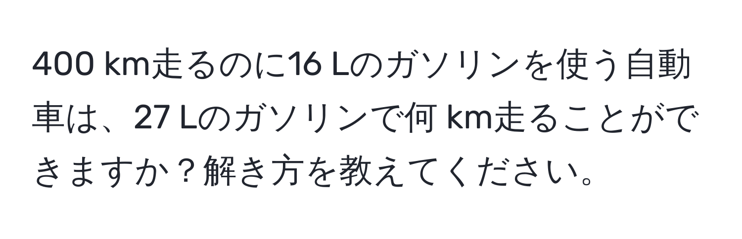 400 km走るのに16 Lのガソリンを使う自動車は、27 Lのガソリンで何 km走ることができますか？解き方を教えてください。