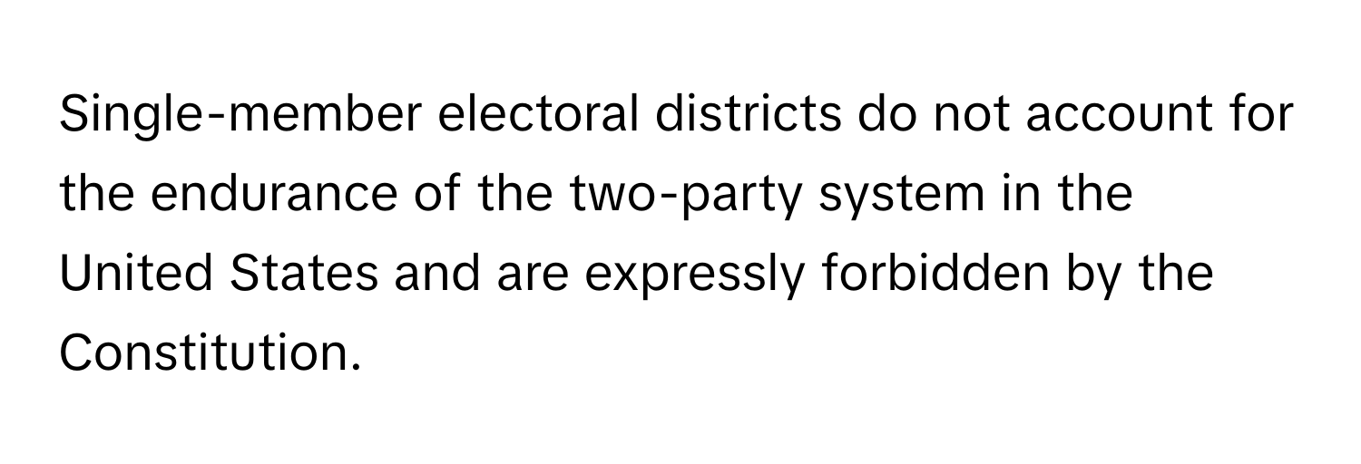 Single-member electoral districts do not account for the endurance of the two-party system in the United States and are expressly forbidden by the Constitution.