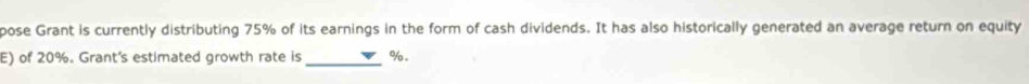 pose Grant is currently distributing 75% of its earnings in the form of cash dividends. It has also historically generated an average return on equity 
E) of 20%. Grant's estimated growth rate is _ %.