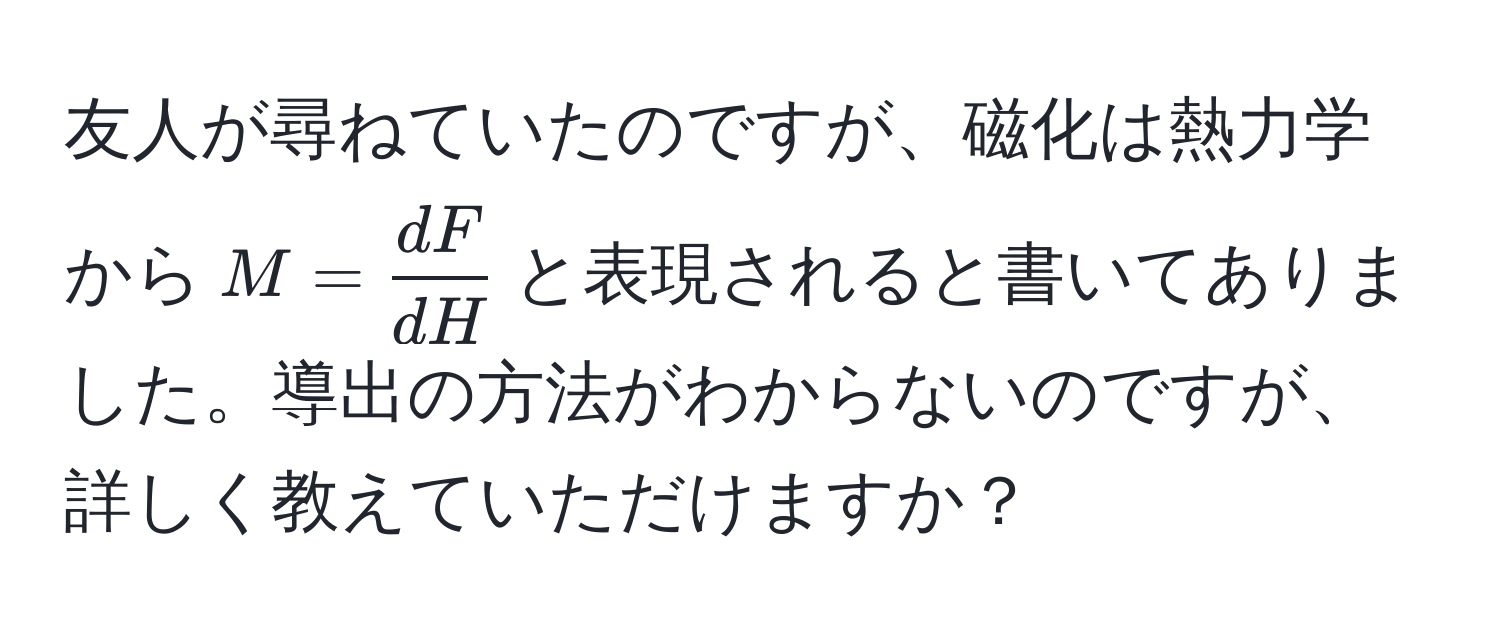 友人が尋ねていたのですが、磁化は熱力学から$M =  dF/dH $と表現されると書いてありました。導出の方法がわからないのですが、詳しく教えていただけますか？