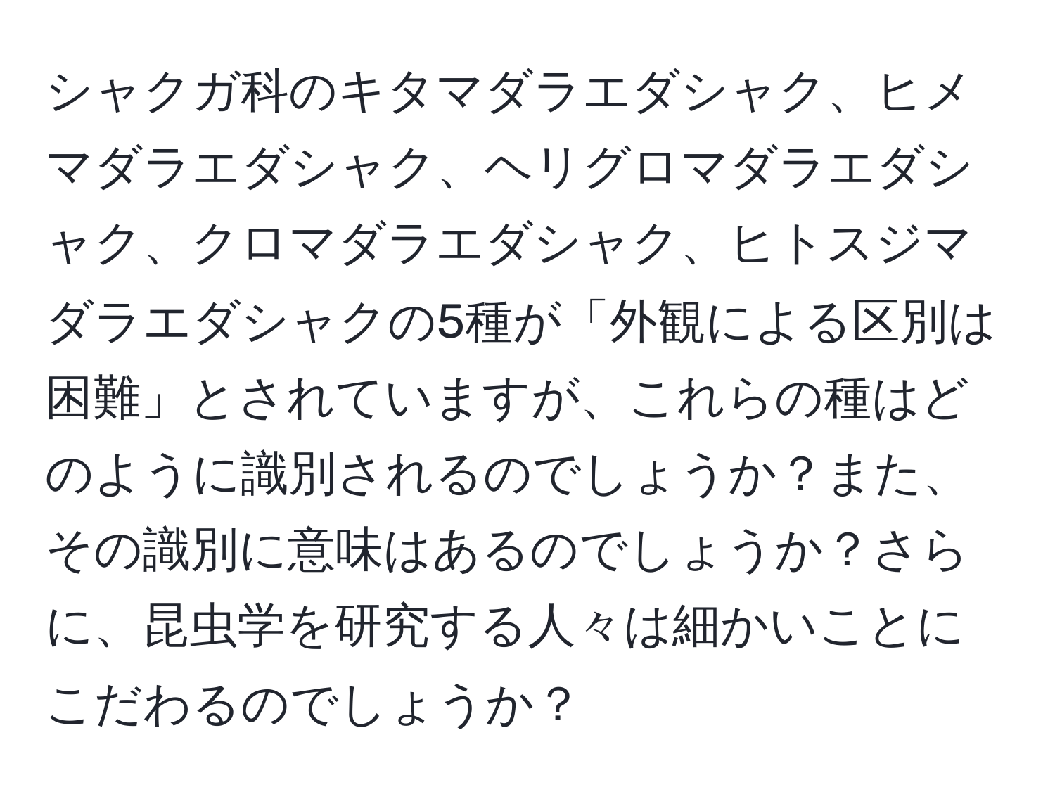 シャクガ科のキタマダラエダシャク、ヒメマダラエダシャク、ヘリグロマダラエダシャク、クロマダラエダシャク、ヒトスジマダラエダシャクの5種が「外観による区別は困難」とされていますが、これらの種はどのように識別されるのでしょうか？また、その識別に意味はあるのでしょうか？さらに、昆虫学を研究する人々は細かいことにこだわるのでしょうか？