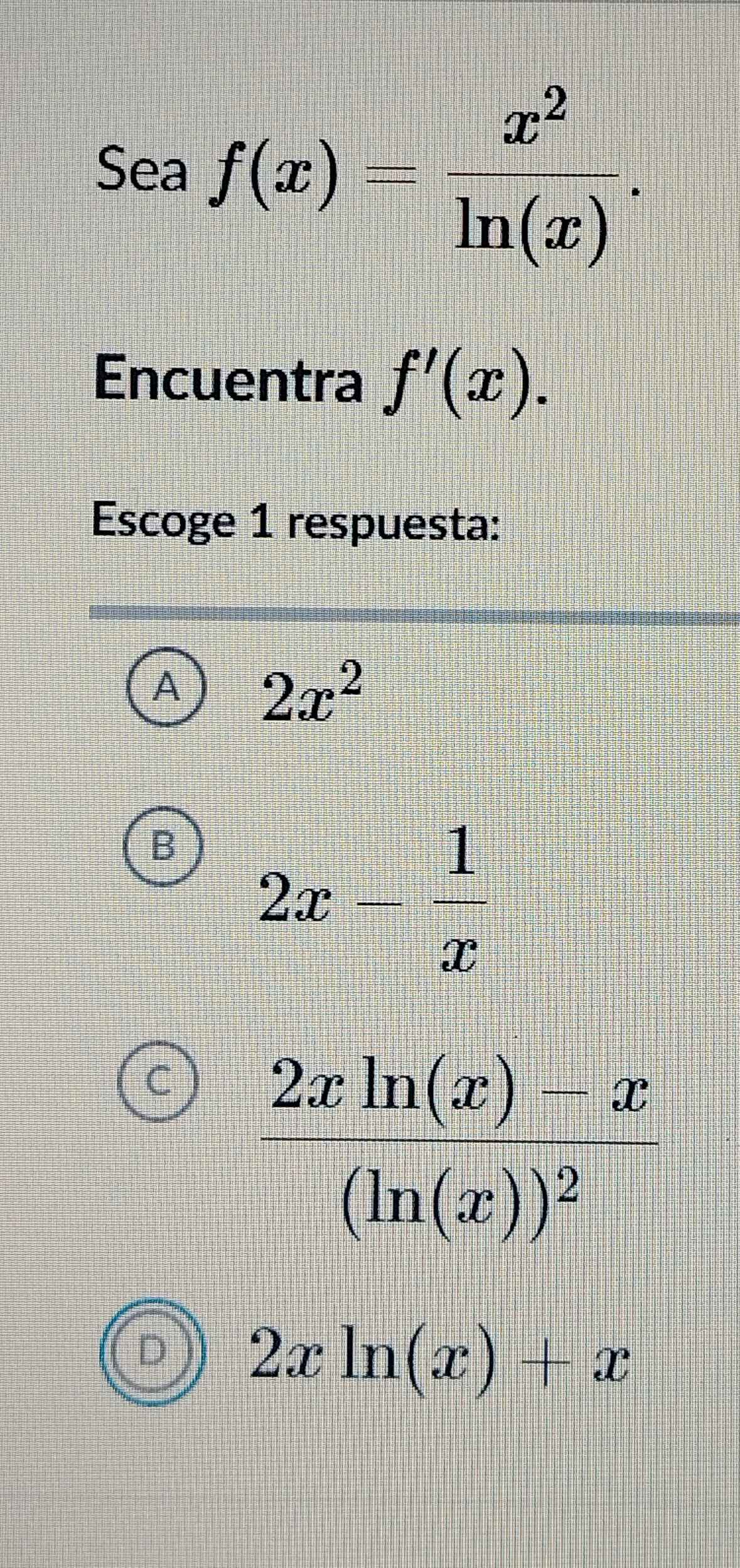 Sea f(x)= x^2/ln (x) .
Encuentra f'(x).
Escoge 1 respuesta:
A 2x^2
B 2x- 1/x 
C
D 2xln (x)+x