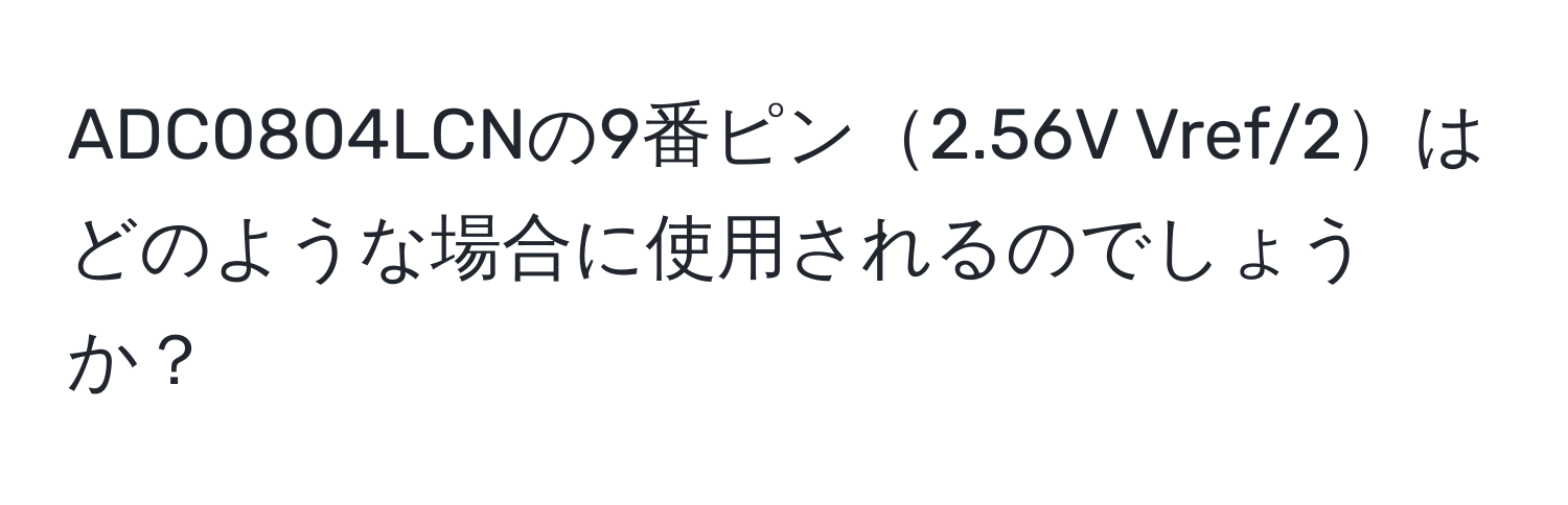 ADC0804LCNの9番ピン2.56V Vref/2はどのような場合に使用されるのでしょうか？