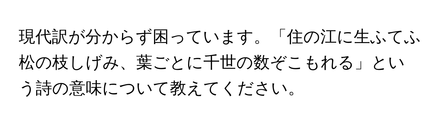 現代訳が分からず困っています。「住の江に生ふてふ松の枝しげみ、葉ごとに千世の数ぞこもれる」という詩の意味について教えてください。