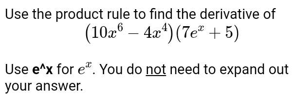 Use the product rule to find the derivative of
(10x^6-4x^4)(7e^x+5)
Use e^(wedge)x for e^x. You do not need to expand out 
your answer.