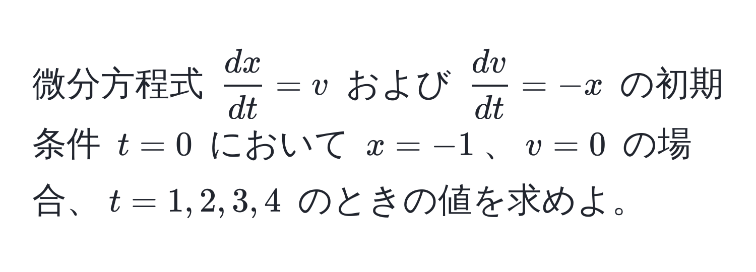 微分方程式 $ dx/dt  = v$ および $ dv/dt  = -x$ の初期条件 $t = 0$ において $x = -1$、$v = 0$ の場合、$t = 1, 2, 3, 4$ のときの値を求めよ。