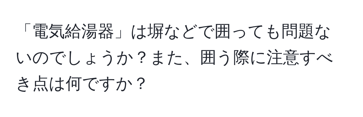 「電気給湯器」は塀などで囲っても問題ないのでしょうか？また、囲う際に注意すべき点は何ですか？