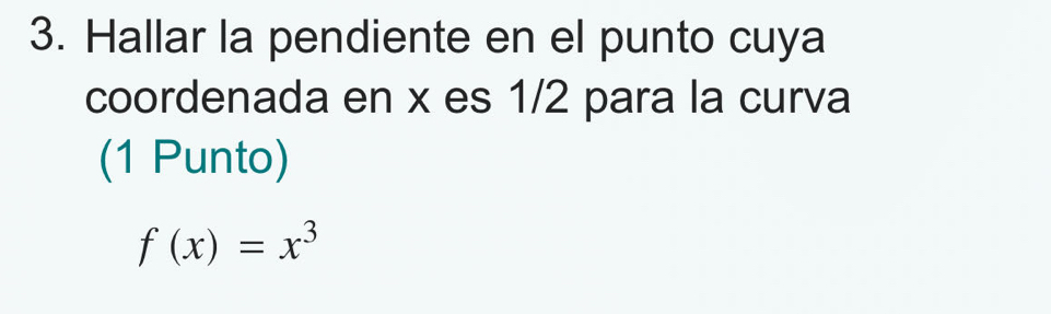 Hallar la pendiente en el punto cuya 
coordenada en x es 1/2 para la curva 
(1 Punto)
f(x)=x^3