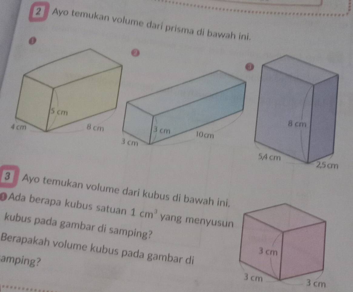 Ayo temukan volume dari prisma di bawah ini. 
3 Ayo temukan volume dari kubus di bawah ini. 
●Ada berapa kubus satuan 1cm^3 yang menyusun 
kubus pada gambar di samping? 
Berapakah volume kubus pada gambar di 
amping?