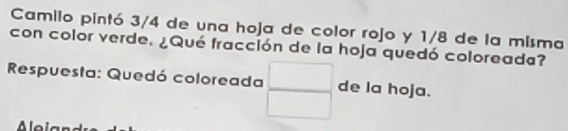 Camilo pintó 3/4 de una hoja de color rojo y 1/8 de la misma 
con color verde. ¿Qué fracción de la hoja quedó coloreada? 
Respuesta: Quedó coloreada  □ /□   de la hoja. 
le ia