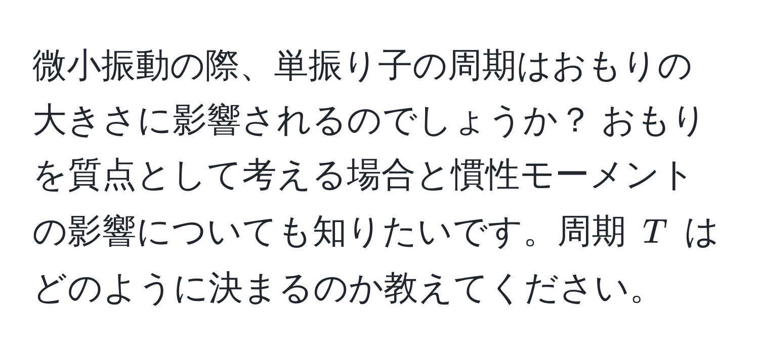 微小振動の際、単振り子の周期はおもりの大きさに影響されるのでしょうか？ おもりを質点として考える場合と慣性モーメントの影響についても知りたいです。周期 $T$ はどのように決まるのか教えてください。