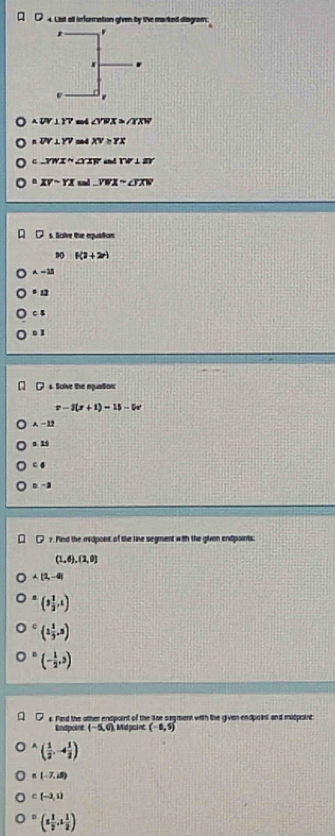 List all information given by the marked disgram
△ WV⊥ YV ad ∠ YWX>∠ TXW
=overline UV⊥ overline YV a4 XV≥ YX
=_ YWXsim △ XW and W⊥ Z⊥ ZY
=XY-YX≌ △ _ VWXsim △ TXW
s. Sclve the equation
90 f(1+2r)
A=38
* 12
CB
. 1
Solve the nuation:
-3(x+1)=15-5x
A-1
s. 25
C 4
n -3
r 7. Find the midpoit of the line segment with the given endpoints;
(1,6),(2,0)
A(2,-4)
(3 1/2 ,1)
(1 1/3 ,3)
(- 1/2 ,3)
s fed the other entacsnt of the lne seament witth the divon enducinl and midpcaint
Endpoint (-5,0) Mad gisl nt (-8,5)
^A( 1/2 ,-4 1/2 )
B(-7,18)
c(-3,1)
^=(1 1/2 ,1 1/2 )