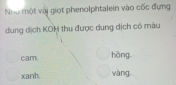 Nho một vài giọt phenolphtalein vào cốc đựng
dung dịch KOH thu được dung dịch có màu
cam.
hồng.
xanh. vàng.