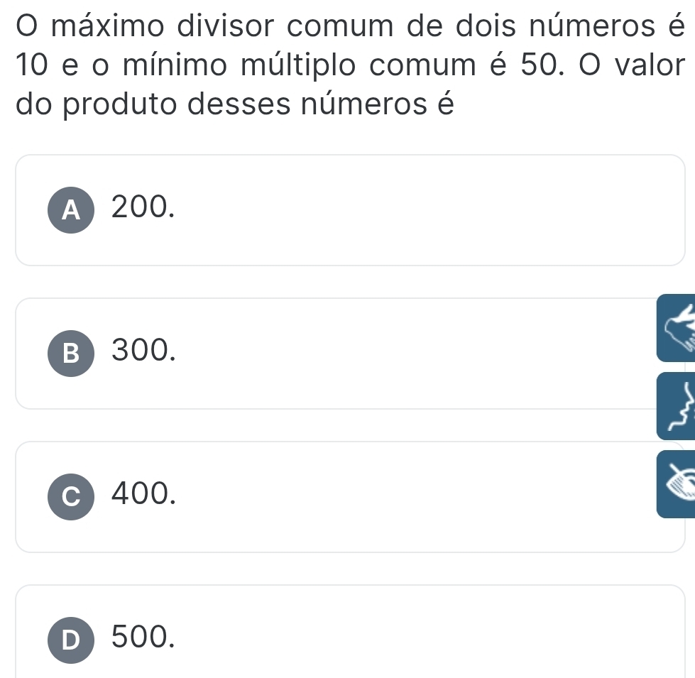 máximo divisor comum de dois números é
10 e o mínimo múltiplo comum é 50. O valor
do produto desses números é
A 200.
B 300.
c) 400.
500.