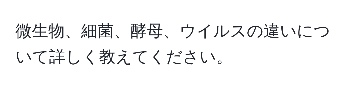 微生物、細菌、酵母、ウイルスの違いについて詳しく教えてください。