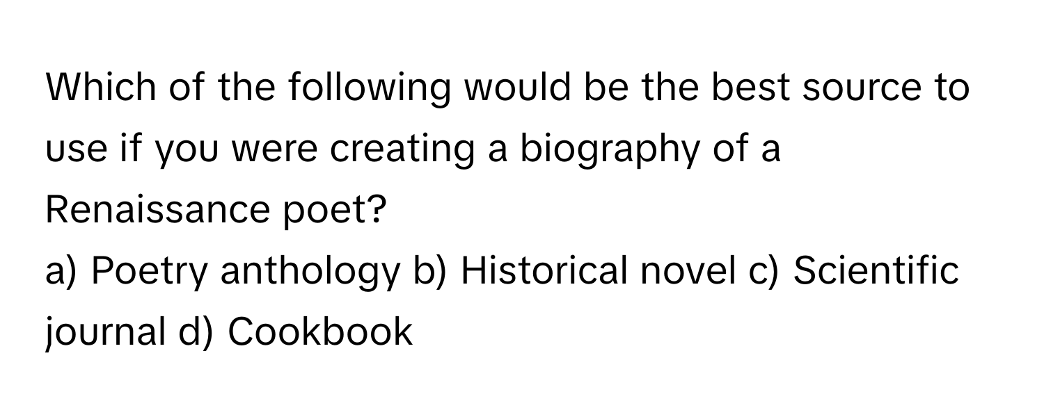 Which of the following would be the best source to use if you were creating a biography of a Renaissance poet?

a) Poetry anthology b) Historical novel c) Scientific journal d) Cookbook