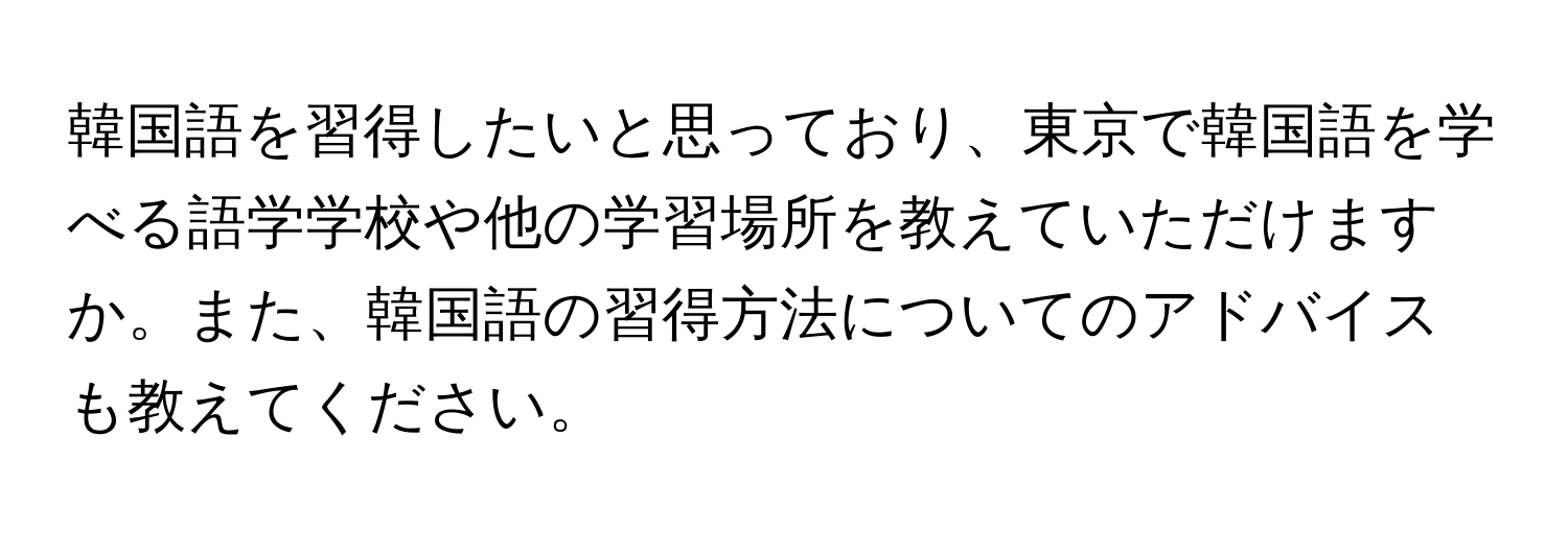 韓国語を習得したいと思っており、東京で韓国語を学べる語学学校や他の学習場所を教えていただけますか。また、韓国語の習得方法についてのアドバイスも教えてください。