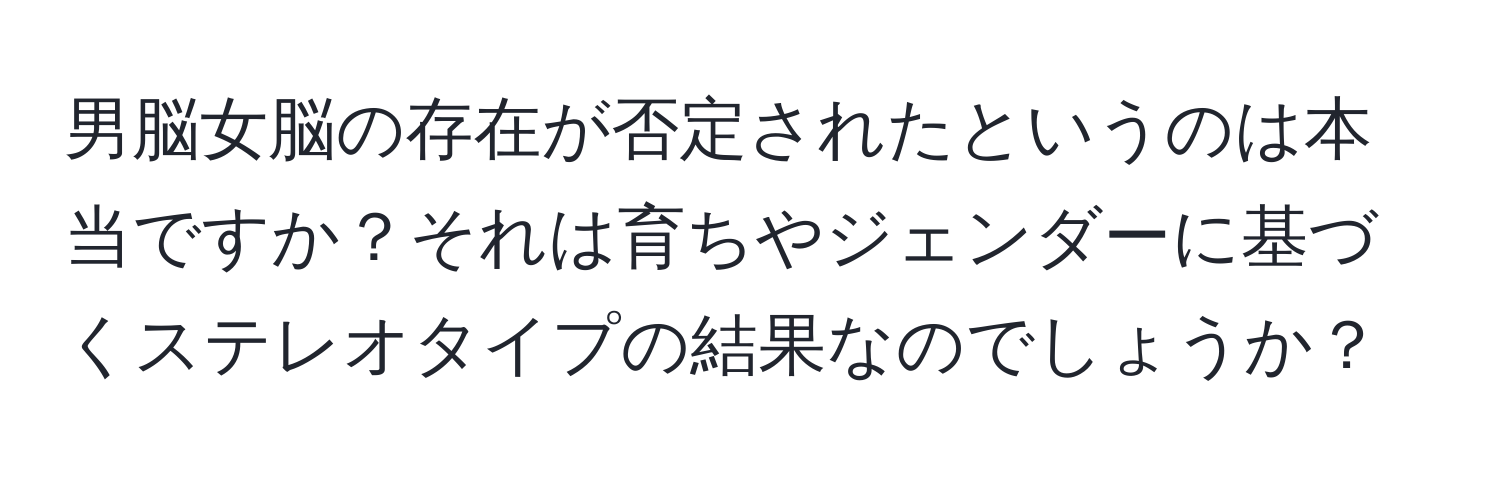 男脳女脳の存在が否定されたというのは本当ですか？それは育ちやジェンダーに基づくステレオタイプの結果なのでしょうか？