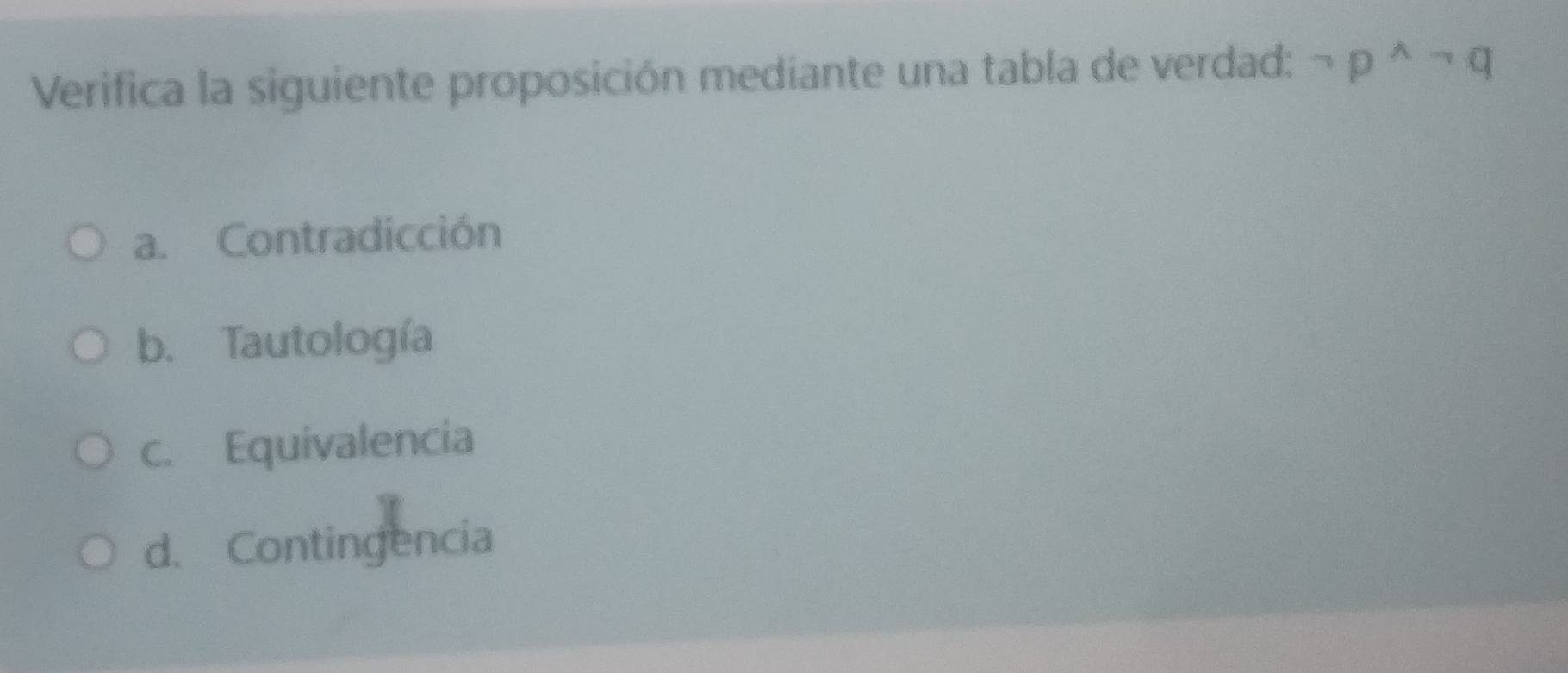 Verifica la siguiente proposición mediante una tabla de verdad: neg p^(wedge)neg q
a. Contradicción
b. Tautología
c. Equivalencia
d. Contingencia