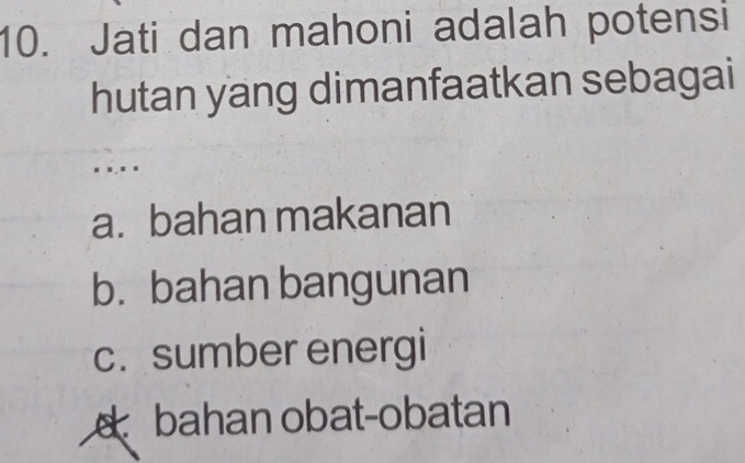 Jati dan mahoni adalah potensi
hutan yang dimanfaatkan sebagai
. . .'
a. bahan makanan
b. bahan bangunan
c. sumber energi
bahan obat-obatan