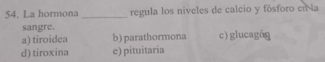 La hormona _regula los niveles de calcio y fósforo en la
sangre.
a) tiroidea b) parathormona c) glucagón
d) tiroxina e) pituitaria