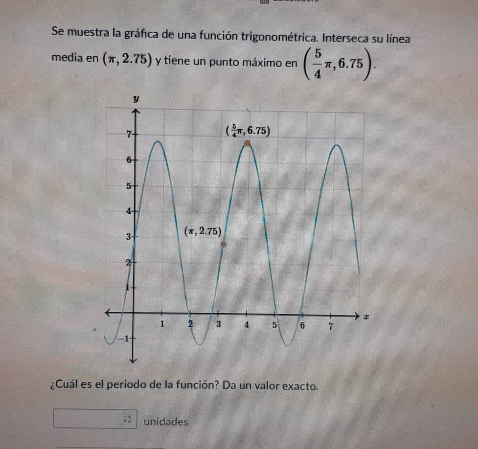 Se muestra la gráfica de una función trigonométrica. Interseca su línea
media en (π ,2.75) y tiene un punto máximo en ( 5/4 π ,6.75).
¿Cuál es el periodo de la función? Da un valor exacto.
unidades