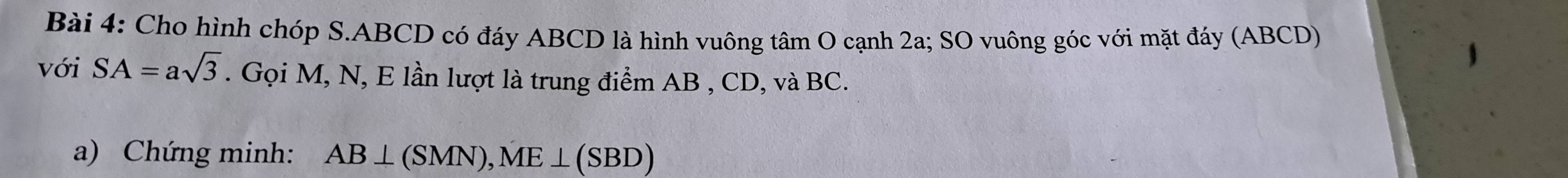 Cho hình chóp S. ABCD có đáy ABCD là hình vuông tâm O cạnh 2a; SO vuông góc với mặt đáy (ABCD) 
với SA=asqrt(3).GoiM, N, E lần lượt là trung điểm AB , CD, và BC. 
a) Chứng minh: AB⊥ (SMN), ME⊥ (SBD)