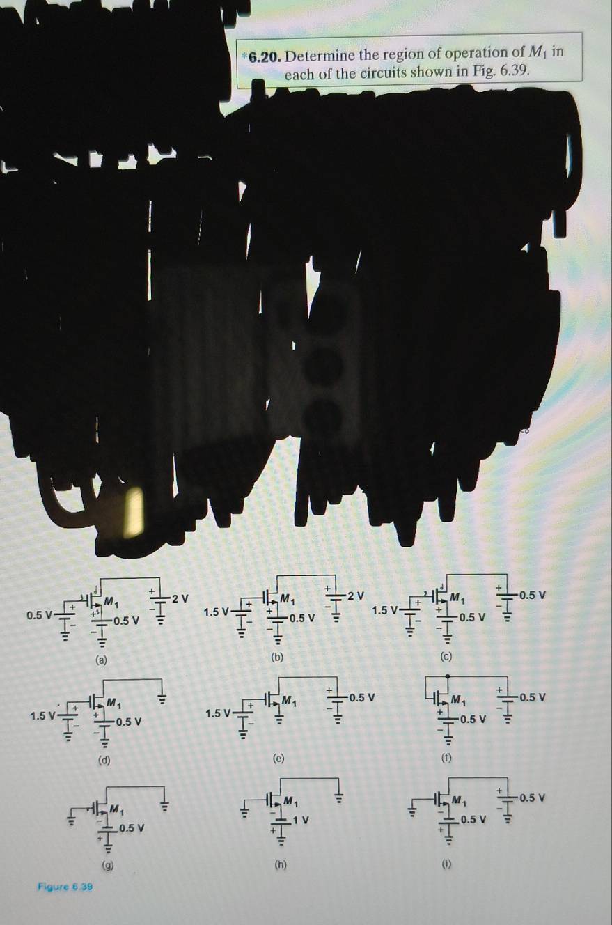 Determine the region of operation of M_1 in
each of the circuits shown in Fig. 6.39.
b)(c)
frac (1_+)^+(_sumlimits)^+0.5Vfrac 1(frac -1)^(+_2)^V^(_frac -1)20.5V
(e)
(f)
frac 1+ 1/2  0.5 V frac ++|-_ +0.5V
(g) (h) (i)
Figure 6.39