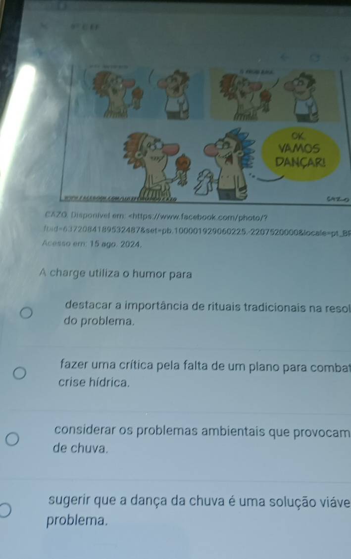 CAZ-0
CAZO Disponivel em:
fazer uma crítica pela falta de um plano para combat
crise hídrica.
considerar os problemas ambientais que provocam
de chuva.
sugerir que a dança da chuva é uma solução viáve
problema.