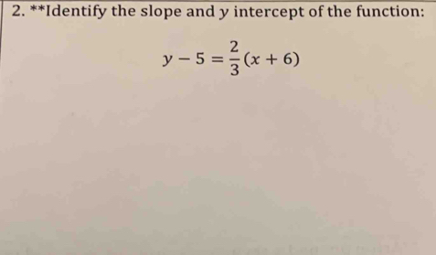 Identify the slope and y intercept of the function:
y-5= 2/3 (x+6)