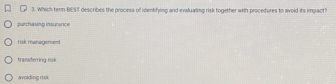 Which term BEST describes the process of identifying and evaluating risk together with procedures to avoid its impact?
purchasing insurance
risk management
transferring risk
avoiding risk