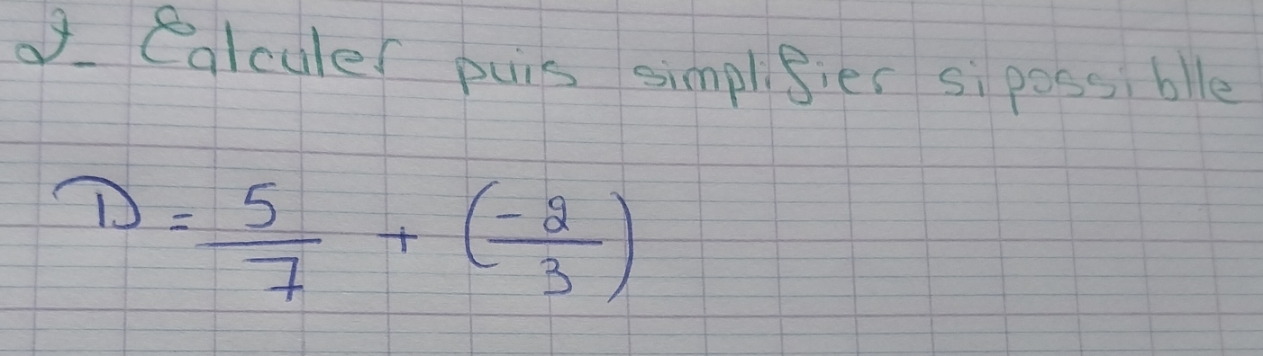 of Calculer puis simplisies si poss, blle
D= 5/7 +( (-2)/3 )