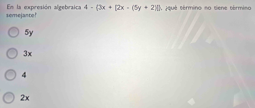 En la expresión algebraica 4- 3x+[2x-(5y+2)] , ¿qué término no tiene término
semejante?
5y
3x
4
2x