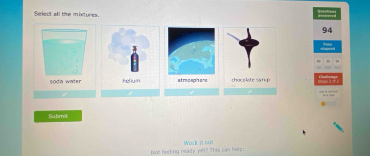 Select all the mixtures. answered Questions
94
elapsed Time 
00 30 54
Challenge 
soda water Stage 2 of 2 
Get 6 cornet 
Submit 
Work it out 
Not feeling ready yet? This can help: