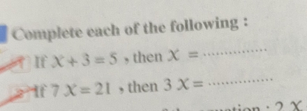 Complete each of the following : 
If x+3=5 , then x=
_ 
2 If 7X=21 , then 3x=
_ 
2 χ