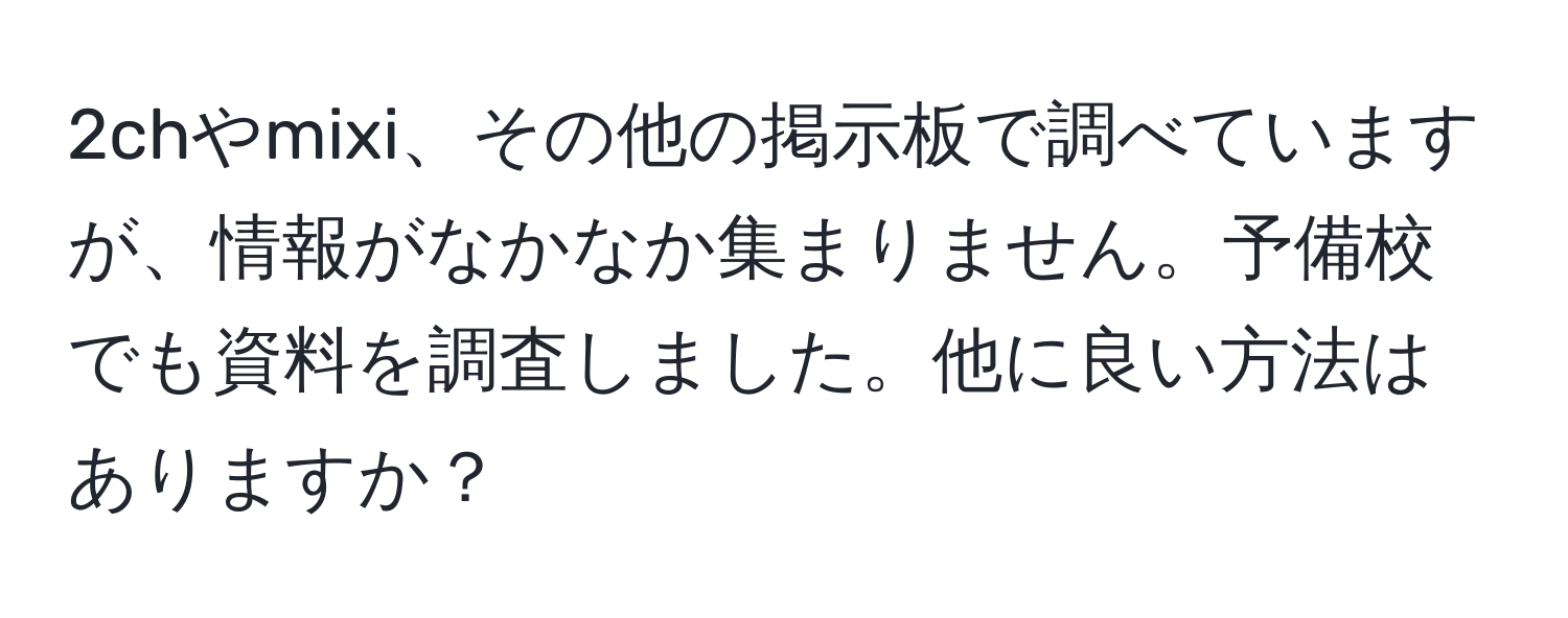 2chやmixi、その他の掲示板で調べていますが、情報がなかなか集まりません。予備校でも資料を調査しました。他に良い方法はありますか？