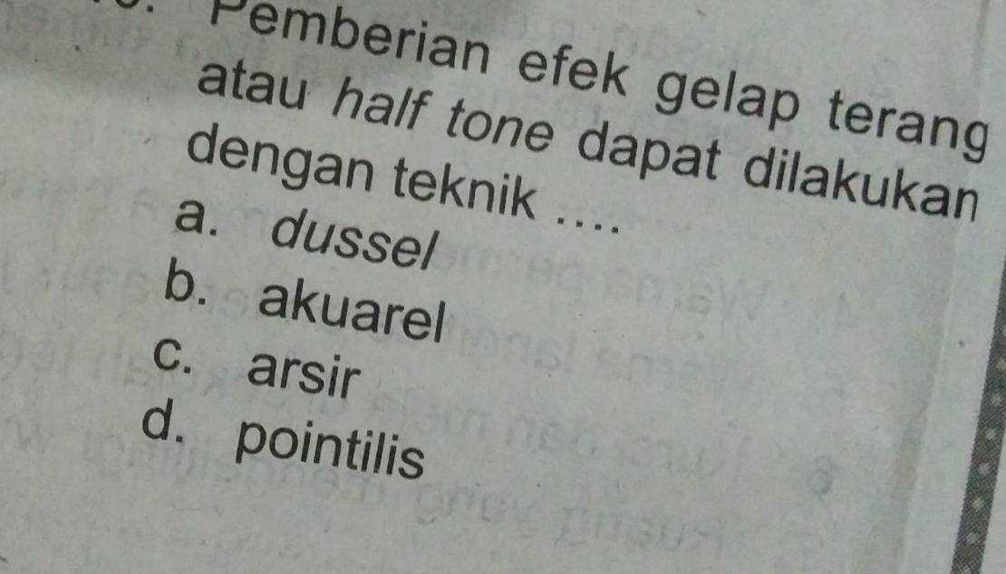 Pemberian efek gelap terang
atau half tone dapat dilakukan 
dengan teknik ....
a. dussel
b. akuarel
c. arsir
d. pointilis