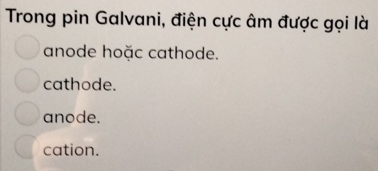 Trong pin Galvani, điện cực âm được gọi là
anode hoặc cathode.
cathode.
anode.
cation.