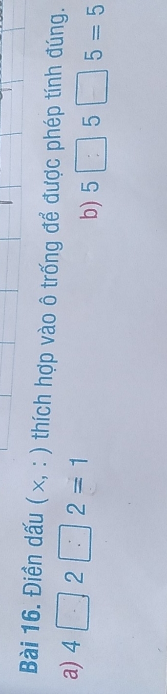 Điền dấu (x,:) thích hợp vào ô trống để được phép tính đúng. 
a) 4□ 2□ 2=1
b) 5□ 5□ 5=5