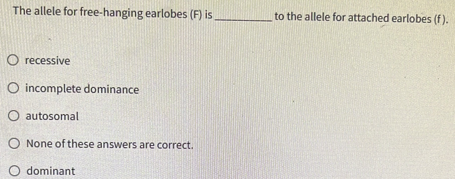 The allele for free-hanging earlobes (F) is _to the allele for attached earlobes (f ).
recessive
incomplete dominance
autosomal
None of these answers are correct.
dominant