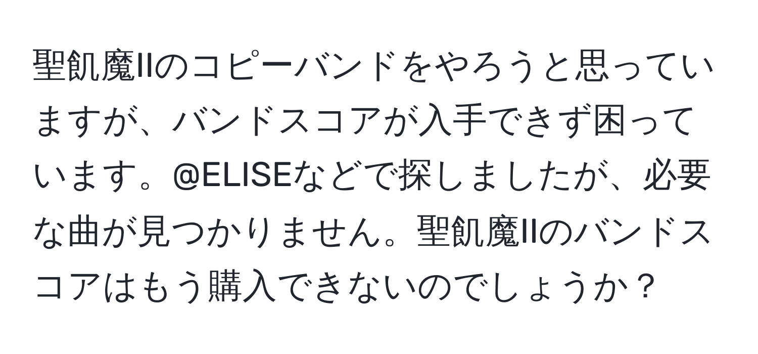 聖飢魔IIのコピーバンドをやろうと思っていますが、バンドスコアが入手できず困っています。@ELISEなどで探しましたが、必要な曲が見つかりません。聖飢魔IIのバンドスコアはもう購入できないのでしょうか？