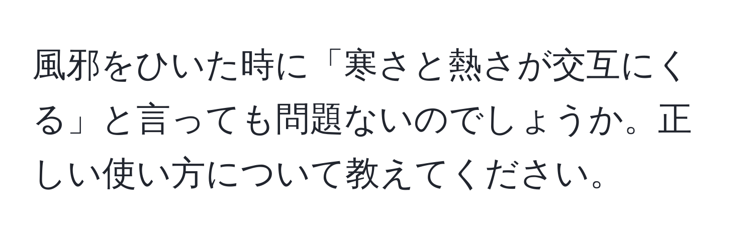 風邪をひいた時に「寒さと熱さが交互にくる」と言っても問題ないのでしょうか。正しい使い方について教えてください。