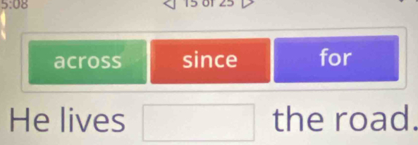 5:08 o1 25 
SI 15 
across since for 
He lives □ the road.