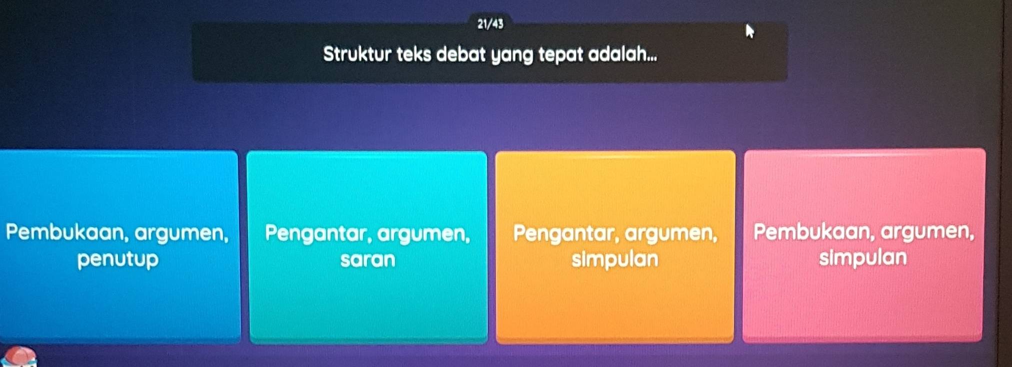 21/43
Struktur teks debat yang tepat adalah...
Pembukaan, argumen, Pengantar, argumen, Pengantar, argumen, Pembukaan, argumen,
penutup saran simpulan simpulan