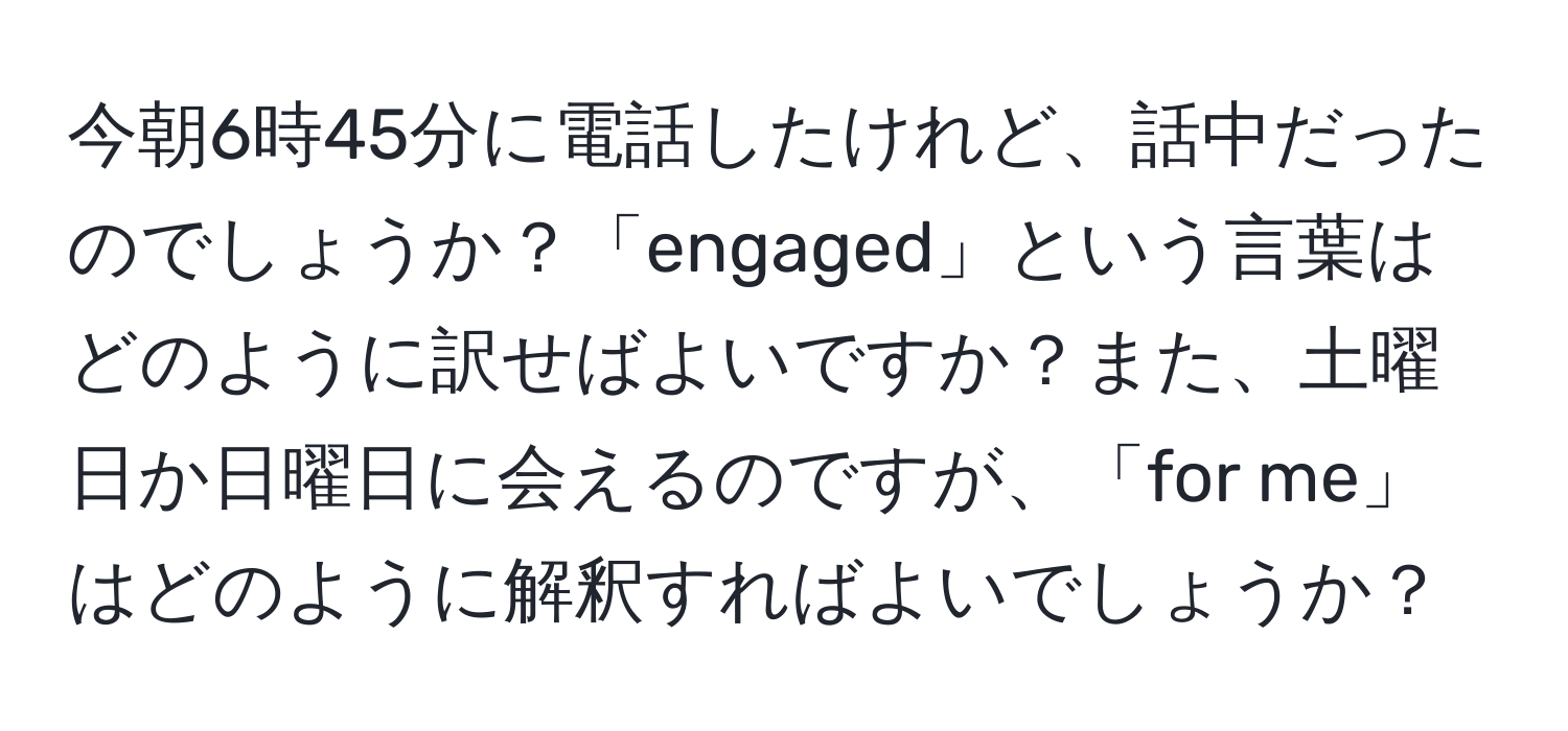 今朝6時45分に電話したけれど、話中だったのでしょうか？「engaged」という言葉はどのように訳せばよいですか？また、土曜日か日曜日に会えるのですが、「for me」はどのように解釈すればよいでしょうか？