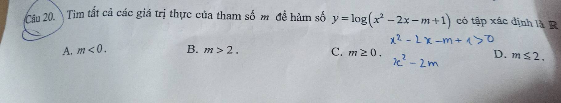 Tìm tất cả các giá trị thực của tham số m để hàm số y=log (x^2-2x-m+1) có tập xác định là R
A. m<0</tex>. B. m>2. C. m≥ 0.
D. m≤ 2.